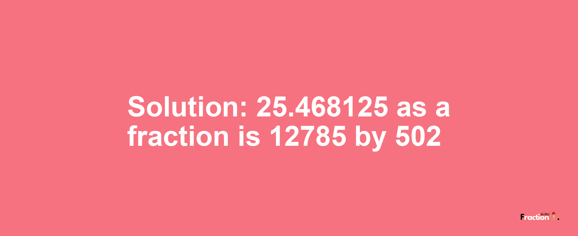 Solution:25.468125 as a fraction is 12785/502